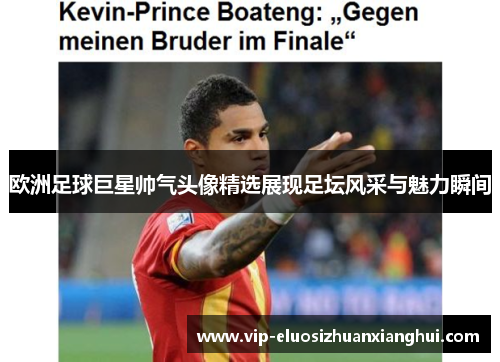 欧洲足球巨星帅气头像精选展现足坛风采与魅力瞬间 欧洲足球巨星帅气头像精选展现足坛风采与魅力瞬间