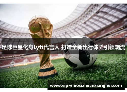 足球巨星化身Lyft代言人 打造全新出行体验引领潮流 足球巨星化身Lyft代言人 打造全新出行体验引领潮流