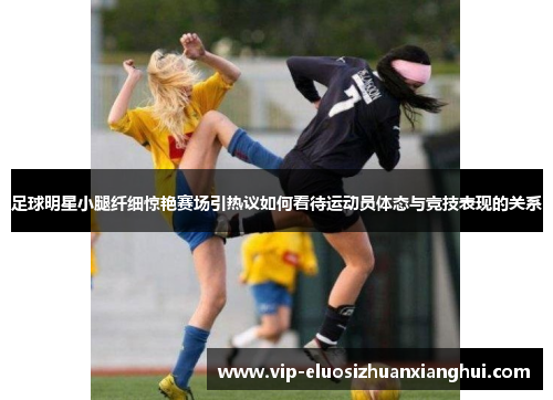 足球明星小腿纤细惊艳赛场引热议如何看待运动员体态与竞技表现的关系 足球明星小腿纤细惊艳赛场引热议如何看待运动员体态与竞技表现的关系
