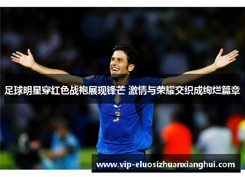 足球明星穿红色战袍展现锋芒 激情与荣耀交织成绚烂篇章 足球明星穿红色战袍展现锋芒 激情与荣耀交织成绚烂篇章
