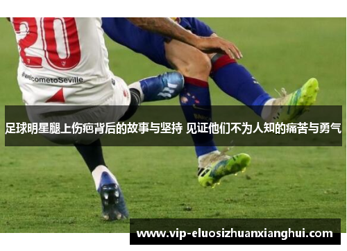 足球明星腿上伤疤背后的故事与坚持 见证他们不为人知的痛苦与勇气 足球明星腿上伤疤背后的故事与坚持 见证他们不为人知的痛苦与勇气