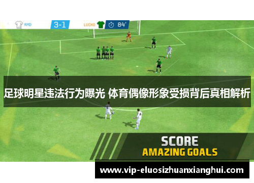 足球明星违法行为曝光 体育偶像形象受损背后真相解析 足球明星违法行为曝光 体育偶像形象受损背后真相解析