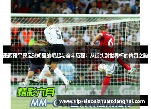 墨西哥平民足球明星的崛起与奋斗历程:从街头到世界杯的传奇之路 墨西哥平民足球明星的崛起与奋斗历程:从街头到世界杯的传奇之路
