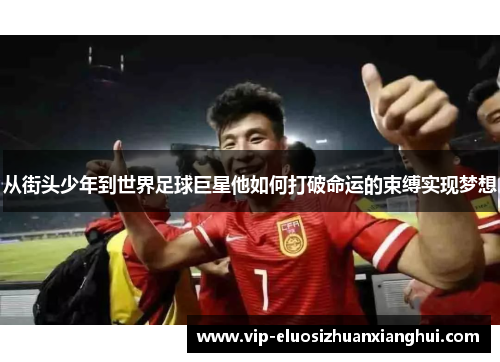 从街头少年到世界足球巨星他如何打破命运的束缚实现梦想 从街头少年到世界足球巨星他如何打破命运的束缚实现梦想