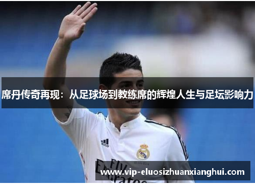 席丹传奇再现:从足球场到教练席的辉煌人生与足坛影响力 席丹传奇再现:从足球场到教练席的辉煌人生与足坛影响力