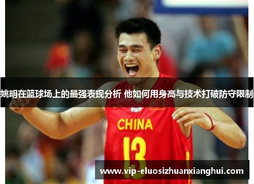 姚明在篮球场上的最强表现分析 他如何用身高与技术打破防守限制 姚明在篮球场上的最强表现分析 他如何用身高与技术打破防守限制