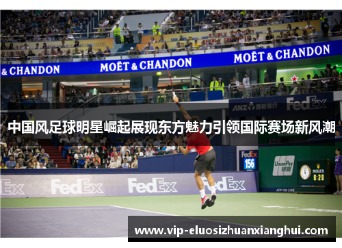 中国风足球明星崛起展现东方魅力引领国际赛场新风潮 中国风足球明星崛起展现东方魅力引领国际赛场新风潮