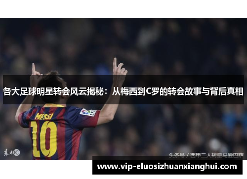 各大足球明星转会风云揭秘:从梅西到C罗的转会故事与背后真相 各大足球明星转会风云揭秘:从梅西到C罗的转会故事与背后真相