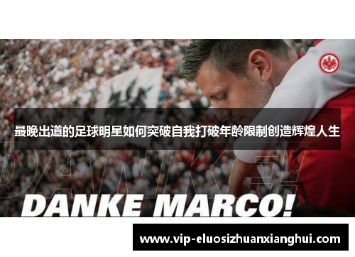 最晚出道的足球明星如何突破自我打破年龄限制创造辉煌人生 最晚出道的足球明星如何突破自我打破年龄限制创造辉煌人生