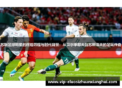 苏联足球明星的辉煌历程与时代背景:从贝尔季耶夫到苏斯洛夫的足坛传奇 苏联足球明星的辉煌历程与时代背景:从贝尔季耶夫到苏斯洛夫的足坛传奇
