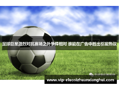 足球巨星激烈对抗赛场之外争锋相对 谁能在广告中胜出引发热议 足球巨星激烈对抗赛场之外争锋相对 谁能在广告中胜出引发热议