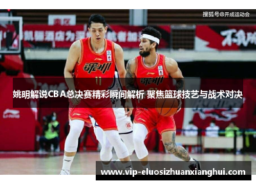 姚明解说CBA总决赛精彩瞬间解析 聚焦篮球技艺与战术对决 姚明解说CBA总决赛精彩瞬间解析 聚焦篮球技艺与战术对决