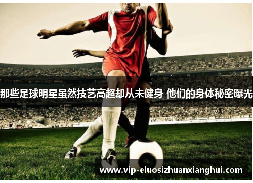 那些足球明星虽然技艺高超却从未健身 他们的身体秘密曝光 那些足球明星虽然技艺高超却从未健身 他们的身体秘密曝光