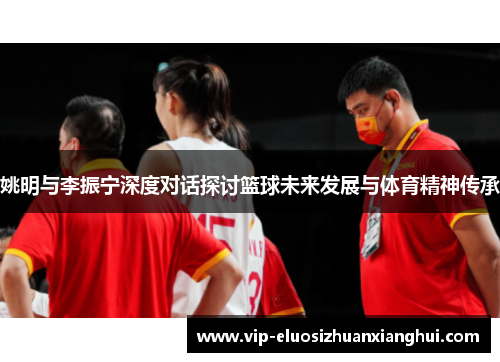 姚明与李振宁深度对话探讨篮球未来发展与体育精神传承 姚明与李振宁深度对话探讨篮球未来发展与体育精神传承