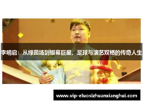 李明启:从绿茵场到银幕巨星,足球与演艺双栖的传奇人生 李明启:从绿茵场到银幕巨星,足球与演艺双栖的传奇人生