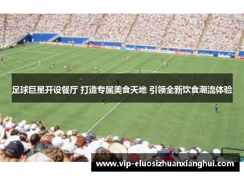 足球巨星开设餐厅 打造专属美食天地 引领全新饮食潮流体验 足球巨星开设餐厅 打造专属美食天地 引领全新饮食潮流体验