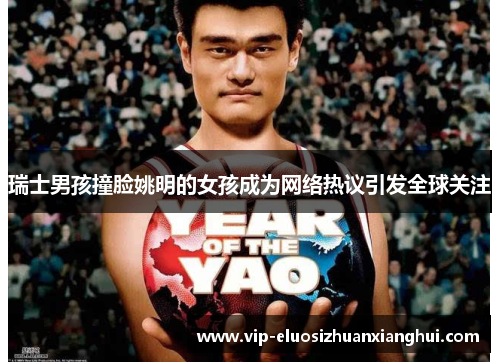 瑞士男孩撞脸姚明的女孩成为网络热议引发全球关注 瑞士男孩撞脸姚明的女孩成为网络热议引发全球关注