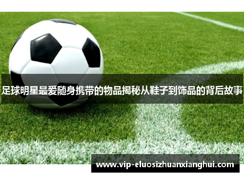 足球明星最爱随身携带的物品揭秘从鞋子到饰品的背后故事 足球明星最爱随身携带的物品揭秘从鞋子到饰品的背后故事