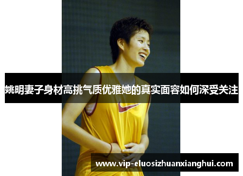 姚明妻子身材高挑气质优雅她的真实面容如何深受关注 姚明妻子身材高挑气质优雅她的真实面容如何深受关注