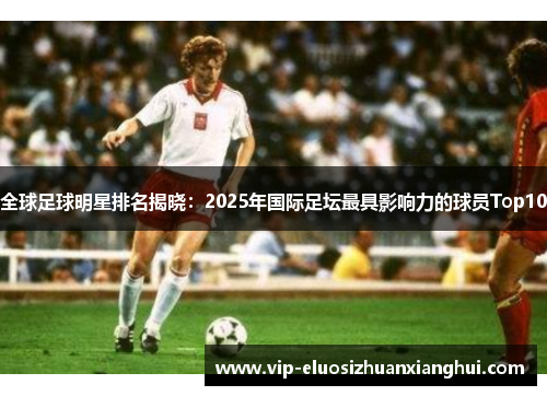 全球足球明星排名揭晓:2025年国际足坛最具影响力的球员Top10 全球足球明星排名揭晓:2025年国际足坛最具影响力的球员Top10