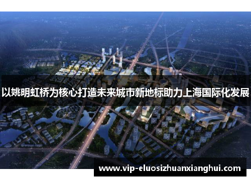 以姚明虹桥为核心打造未来城市新地标助力上海国际化发展 以姚明虹桥为核心打造未来城市新地标助力上海国际化发展