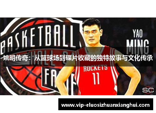 姚明传奇:从篮球场到碟片收藏的独特故事与文化传承 姚明传奇:从篮球场到碟片收藏的独特故事与文化传承