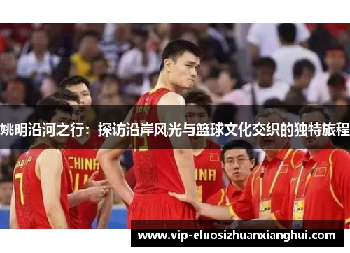 姚明沿河之行:探访沿岸风光与篮球文化交织的独特旅程 姚明沿河之行:探访沿岸风光与篮球文化交织的独特旅程