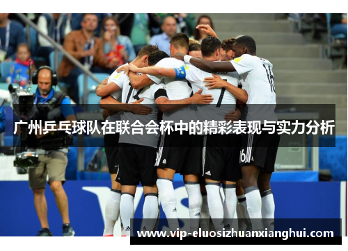 广州乒乓球队在联合会杯中的精彩表现与实力分析