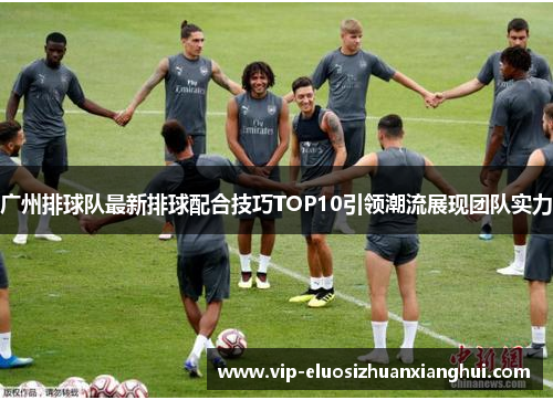 广州排球队最新排球配合技巧TOP10引领潮流展现团队实力