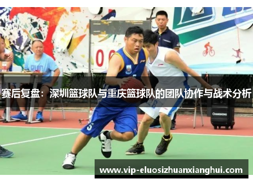 赛后复盘：深圳篮球队与重庆篮球队的团队协作与战术分析