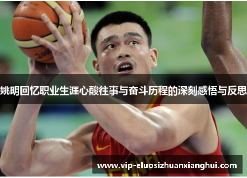 姚明回忆职业生涯心酸往事与奋斗历程的深刻感悟与反思
