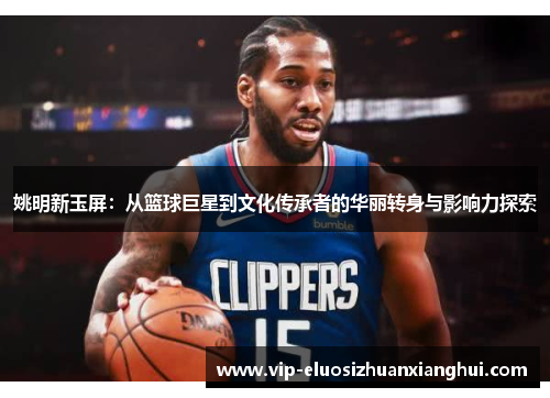 姚明新玉屏：从篮球巨星到文化传承者的华丽转身与影响力探索