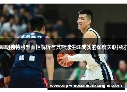 姚明独特脸型面相解析与其篮球生涯成就的深度关联探讨