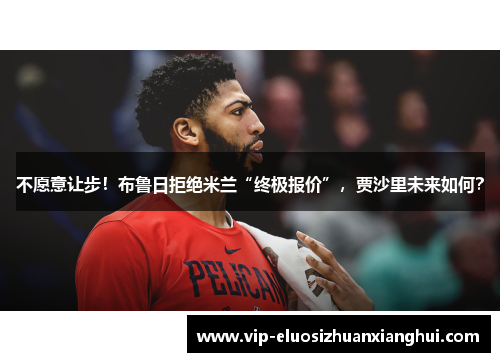 不愿意让步！布鲁日拒绝米兰“终极报价”，贾沙里未来如何？