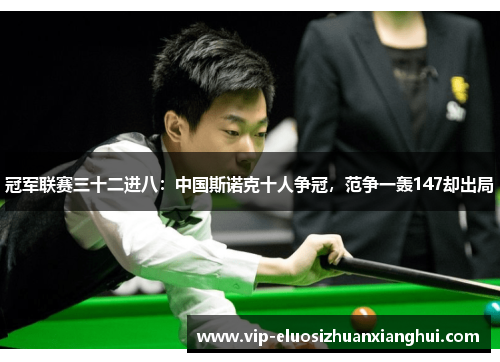 冠军联赛三十二进八:中国斯诺克十人争冠,范争一轰147却出局 冠军联赛三十二进八:中国斯诺克十人争冠,范争一轰147却出局