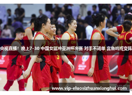 央视直播！晚上7-30 中国女篮冲亚洲杯决赛 对手不简单 宫鲁鸣或变阵