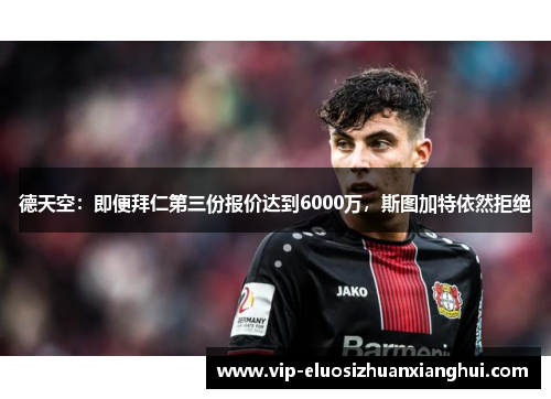德天空:即便拜仁第三份报价达到6000万,斯图加特依然拒绝 德天空:即便拜仁第三份报价达到6000万,斯图加特依然拒绝