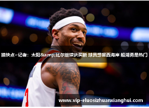 搞快点~记者:太阳&比尔继续谈买断 球员想留西海岸 船湖勇是热门 搞快点~记者:太阳&比尔继续谈买断 球员想留西海岸 船湖勇是热门