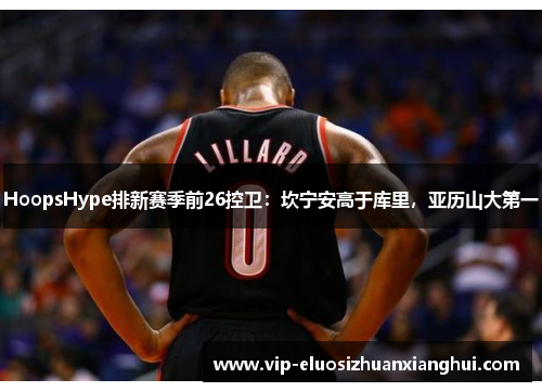HoopsHype排新赛季前26控卫:坎宁安高于库里,亚历山大第一 HoopsHype排新赛季前26控卫:坎宁安高于库里,亚历山大第一