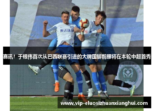 喜讯!于根伟首次从巴西联赛引进的大牌国脚前腰将在本轮中超首秀 喜讯!于根伟首次从巴西联赛引进的大牌国脚前腰将在本轮中超首秀