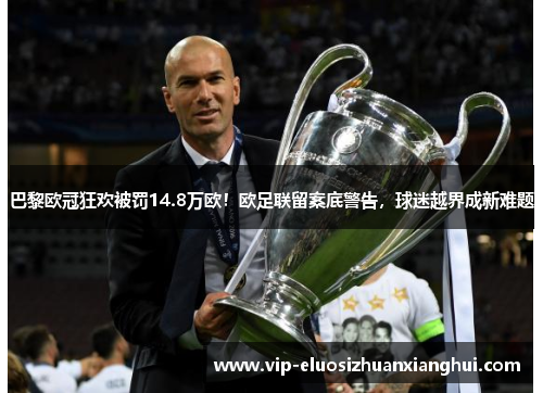 巴黎欧冠狂欢被罚14.8万欧!欧足联留案底警告,球迷越界成新难题 巴黎欧冠狂欢被罚14.8万欧!欧足联留案底警告,球迷越界成新难题