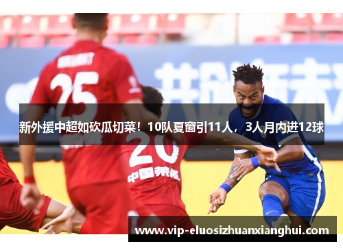 新外援中超如砍瓜切菜!10队夏窗引11人,3人月内进12球 新外援中超如砍瓜切菜!10队夏窗引11人,3人月内进12球