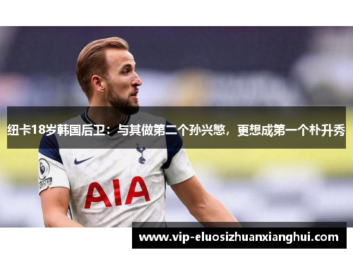 纽卡18岁韩国后卫:与其做第二个孙兴慜,更想成第一个朴升秀 纽卡18岁韩国后卫:与其做第二个孙兴慜,更想成第一个朴升秀