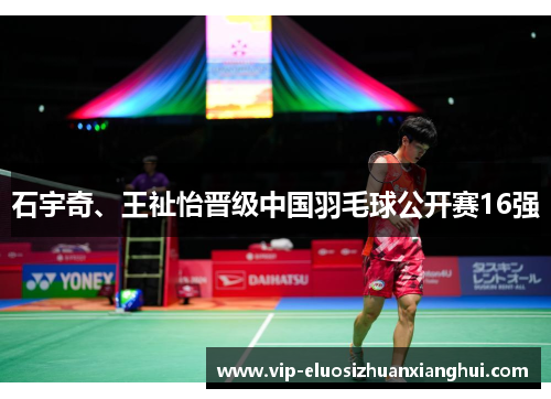 石宇奇、王祉怡晋级中国羽毛球公开赛16强 石宇奇、王祉怡晋级中国羽毛球公开赛16强