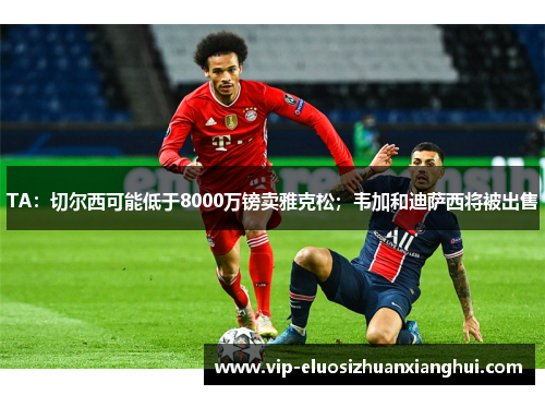 TA:切尔西可能低于8000万镑卖雅克松;韦加和迪萨西将被出售 TA:切尔西可能低于8000万镑卖雅克松;韦加和迪萨西将被出售