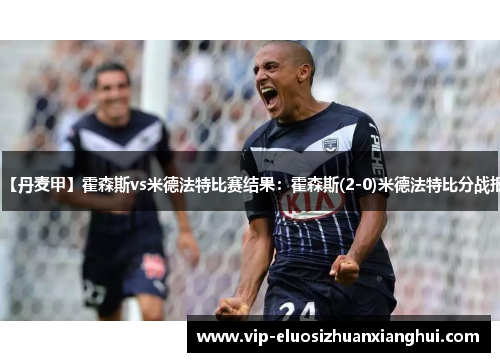 【丹麦甲】霍森斯vs米德法特比赛结果:霍森斯(2-0)米德法特比分战报 【丹麦甲】霍森斯vs米德法特比赛结果:霍森斯(2-0)米德法特比分战报