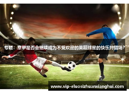 专题:意甲是否会继续成为不受欢迎的英超球星的快乐狩猎场? 专题:意甲是否会继续成为不受欢迎的英超球星的快乐狩猎场?